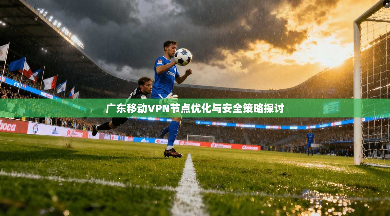 广东移动VPN节点优化与安全策略探讨