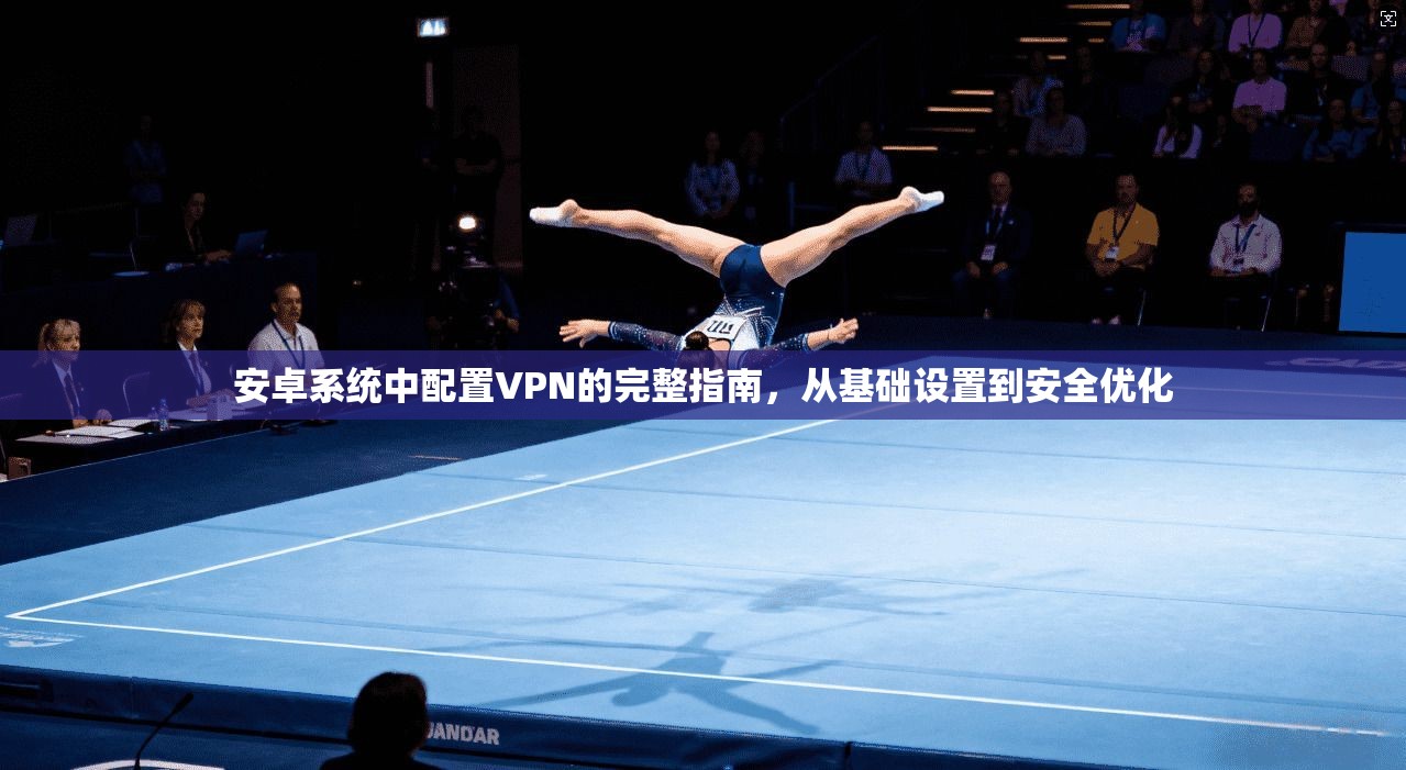 安卓系统中配置VPN的完整指南，从基础设置到安全优化