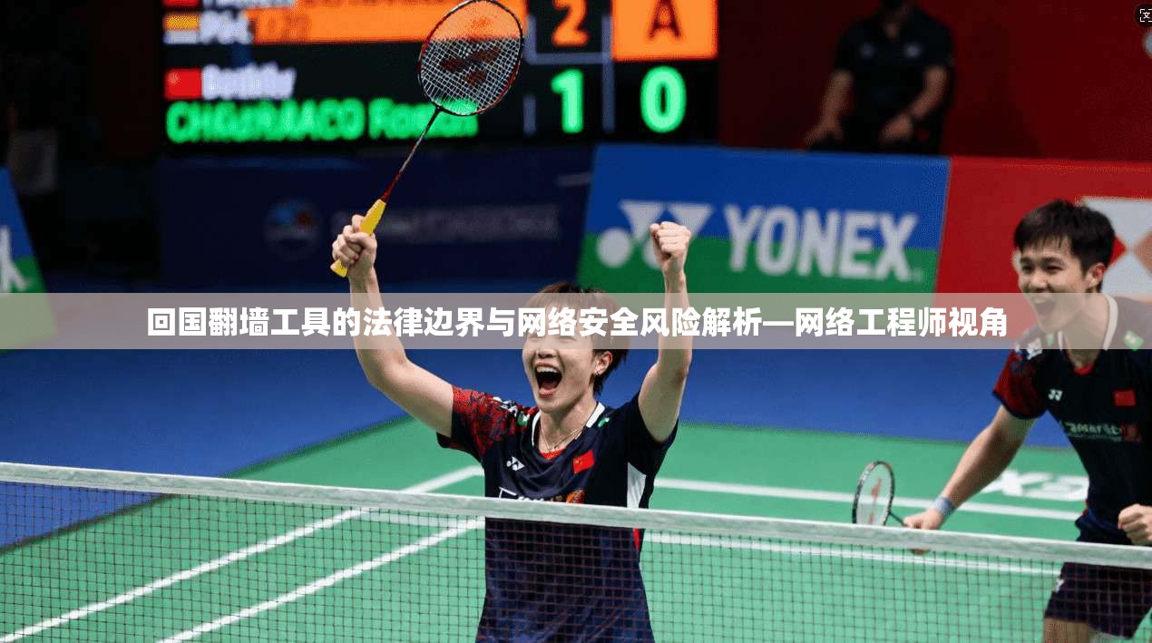 回国翻墙工具的法律边界与网络安全风险解析—网络工程师视角