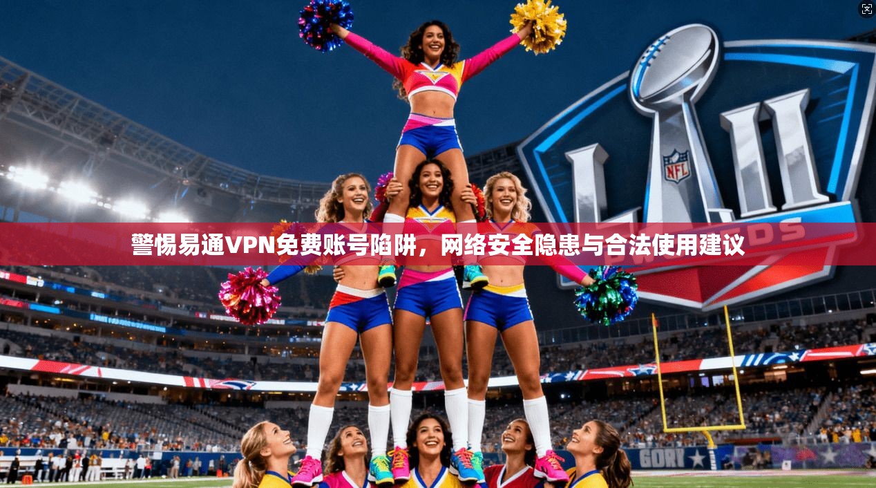 警惕易通VPN免费账号陷阱，网络安全隐患与合法使用建议
