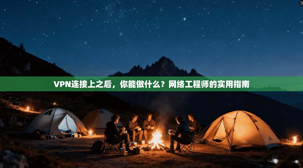 VPN连接上之后，你能做什么？网络工程师的实用指南
