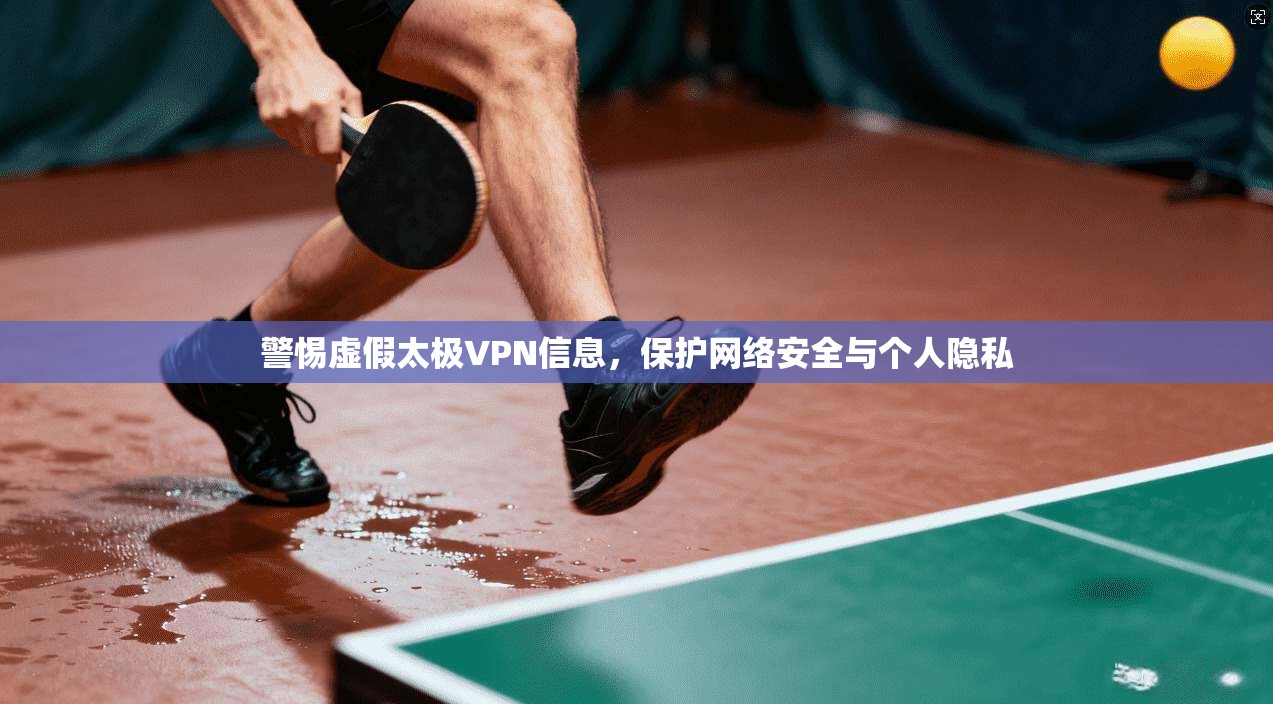 警惕虚假太极VPN信息，保护网络安全与个人隐私