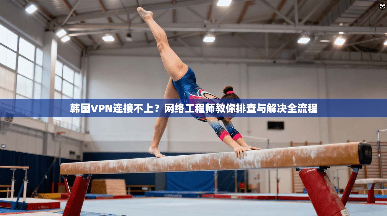 韩国VPN连接不上？网络工程师教你排查与解决全流程