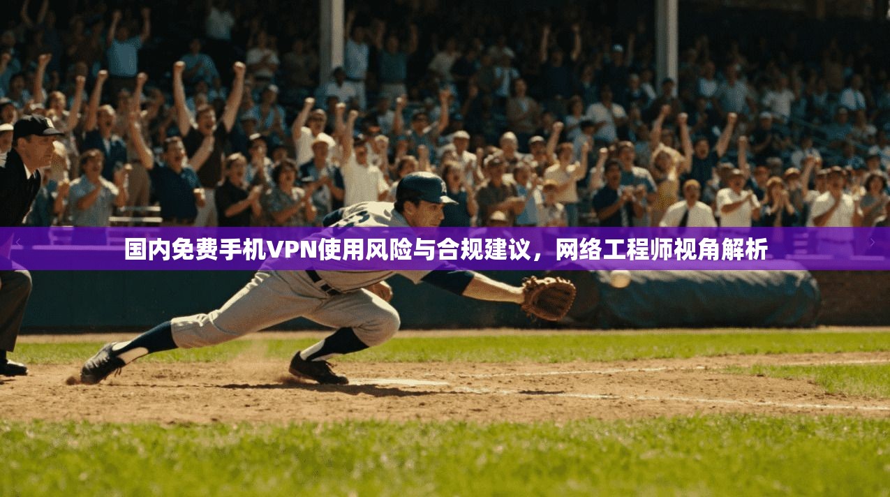 国内免费手机VPN使用风险与合规建议，网络工程师视角解析