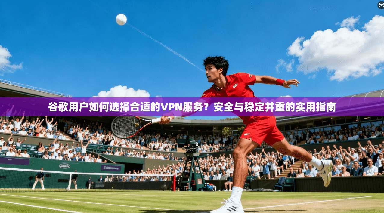 谷歌用户如何选择合适的VPN服务？安全与稳定并重的实用指南