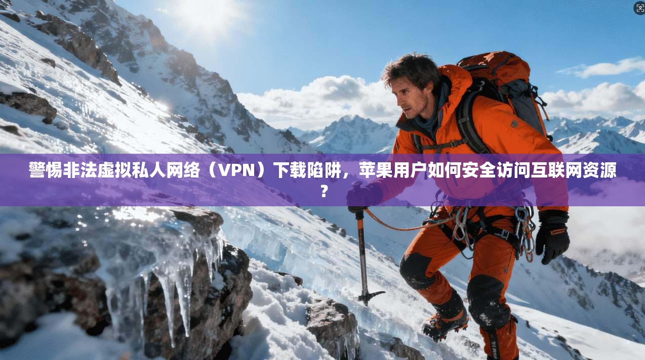 警惕非法虚拟私人网络（VPN）下载陷阱，苹果用户如何安全访问互联网资源？