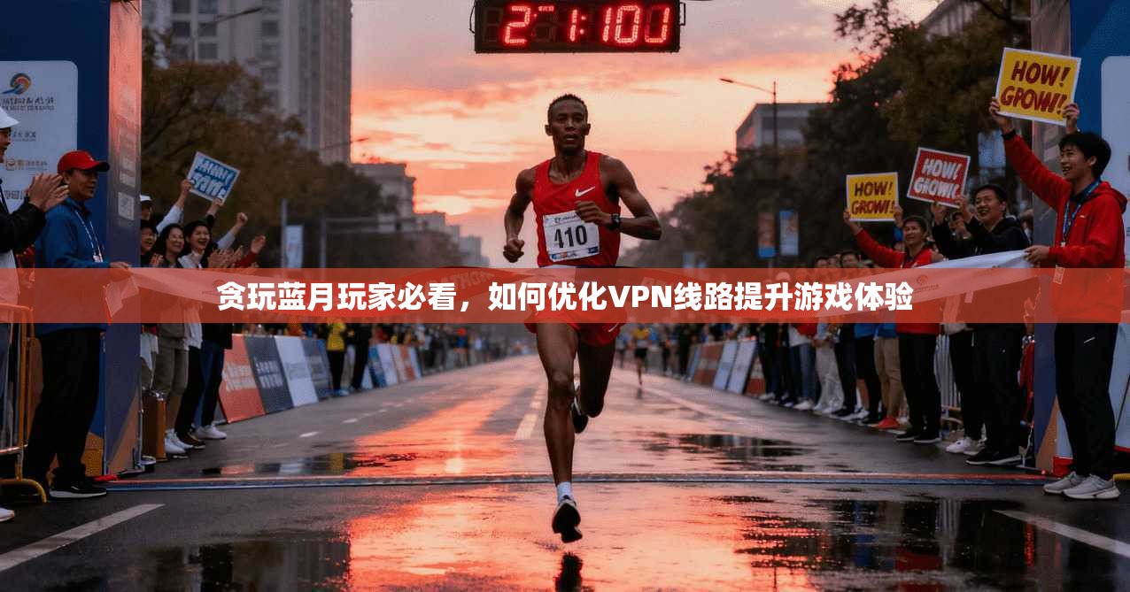 贪玩蓝月玩家必看，如何优化VPN线路提升游戏体验