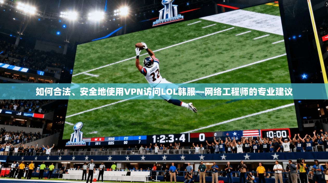 如何合法、安全地使用VPN访问LOL韩服—网络工程师的专业建议