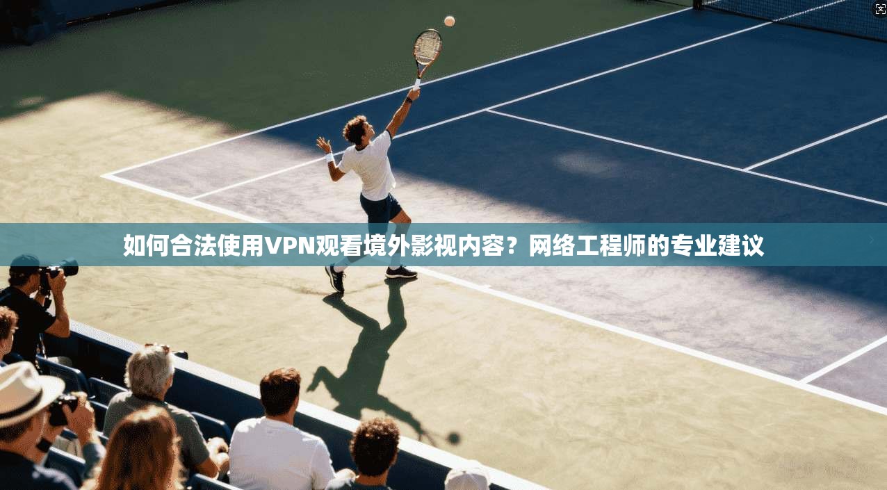如何合法使用VPN观看境外影视内容？网络工程师的专业建议