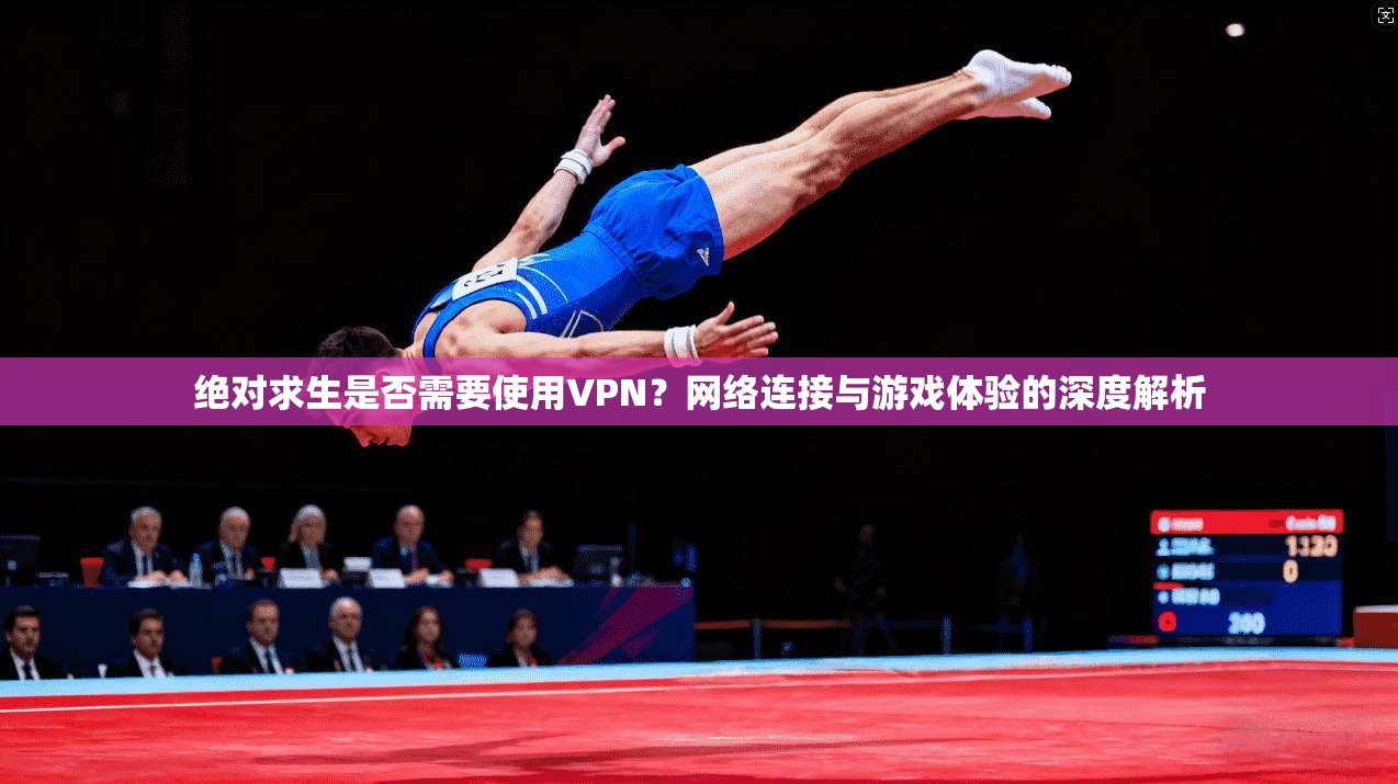 绝对求生是否需要使用VPN？网络连接与游戏体验的深度解析