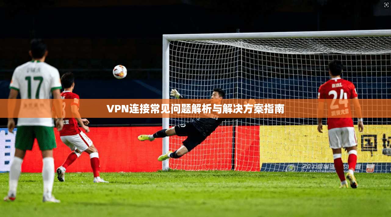 VPN连接常见问题解析与解决方案指南