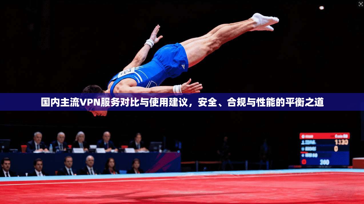 国内主流VPN服务对比与使用建议，安全、合规与性能的平衡之道