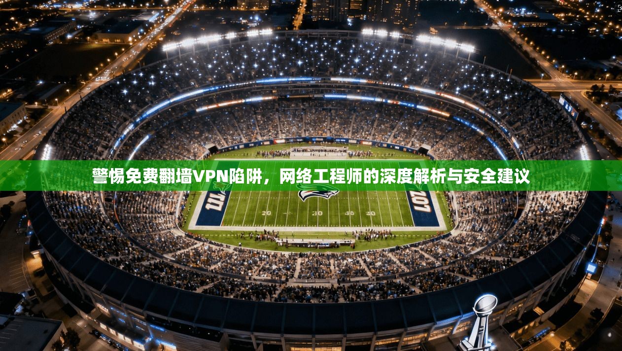 警惕免费翻墙VPN陷阱，网络工程师的深度解析与安全建议