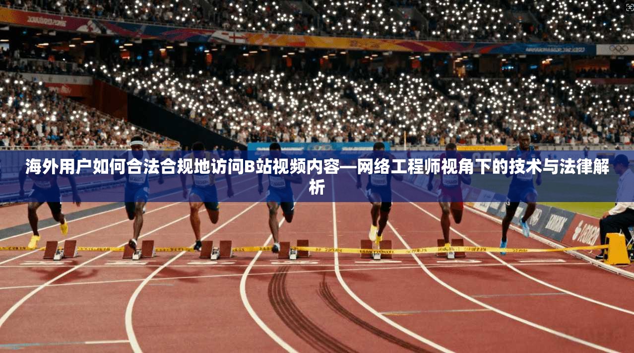 海外用户如何合法合规地访问B站视频内容—网络工程师视角下的技术与法律解析