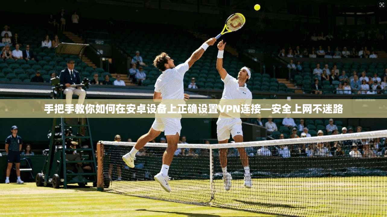 手把手教你如何在安卓设备上正确设置VPN连接—安全上网不迷路