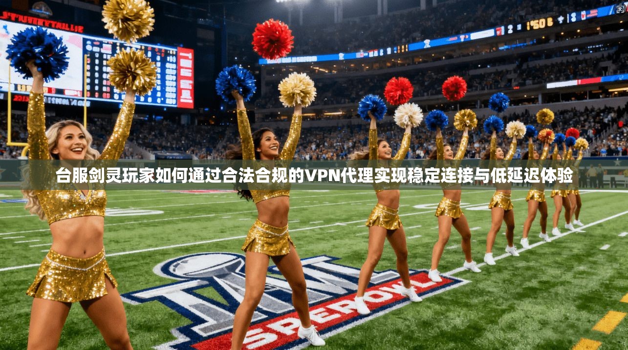 台服剑灵玩家如何通过合法合规的VPN代理实现稳定连接与低延迟体验