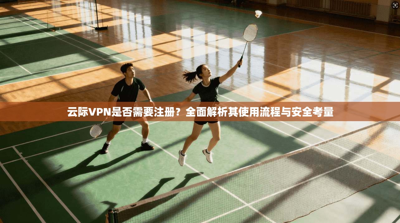 云际VPN是否需要注册？全面解析其使用流程与安全考量