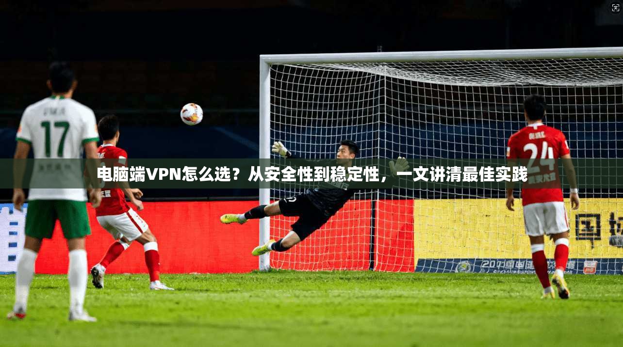 电脑端VPN怎么选？从安全性到稳定性，一文讲清最佳实践