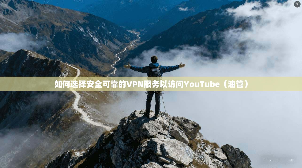 如何选择安全可靠的VPN服务以访问YouTube（油管）