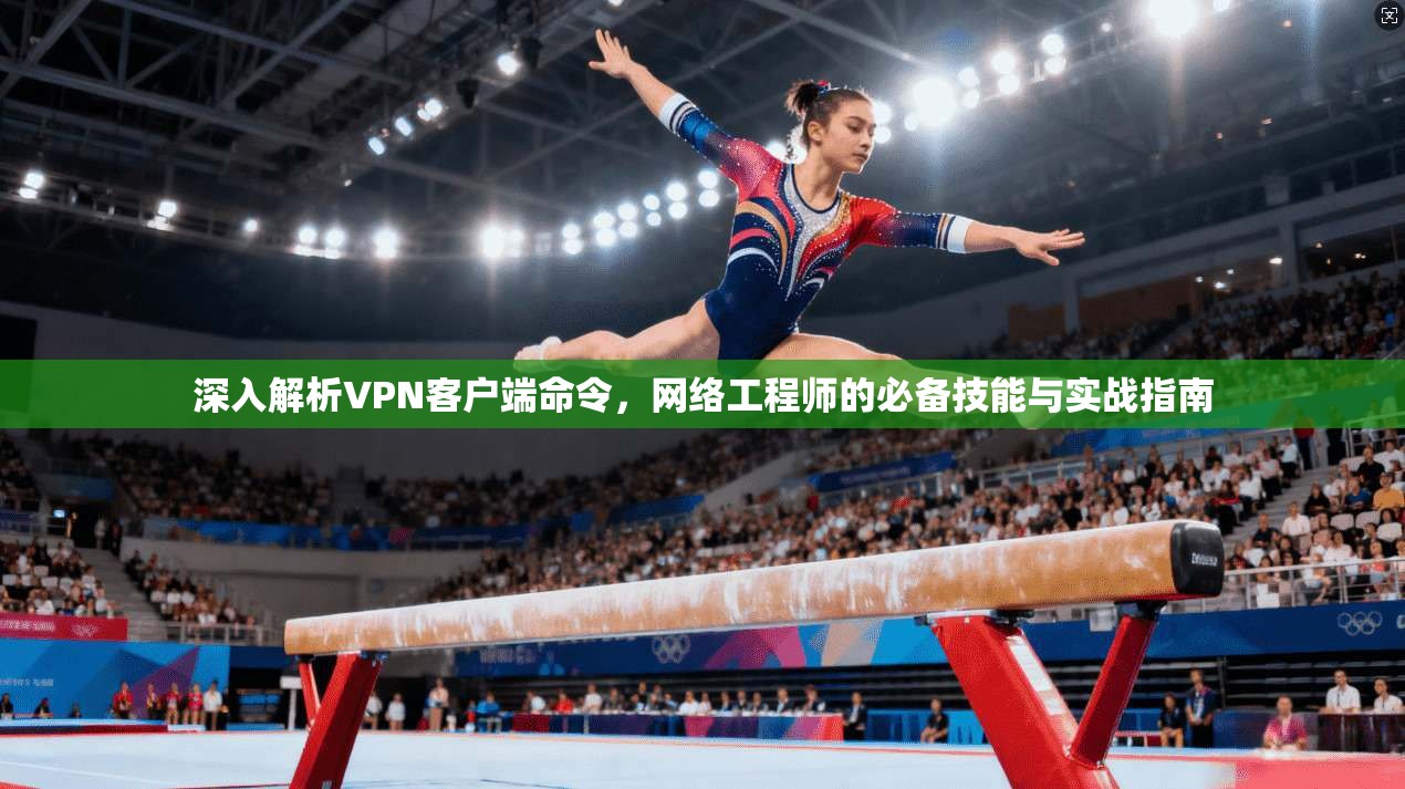深入解析VPN客户端命令，网络工程师的必备技能与实战指南