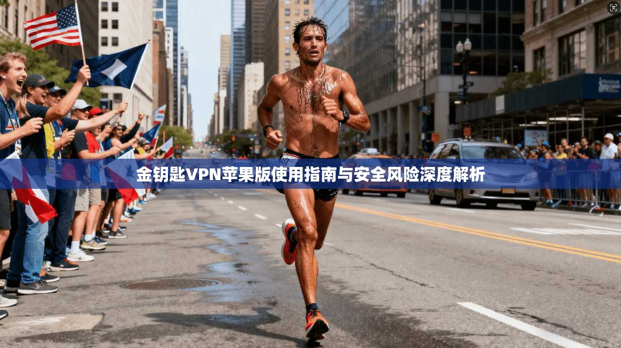 金钥匙VPN苹果版使用指南与安全风险深度解析