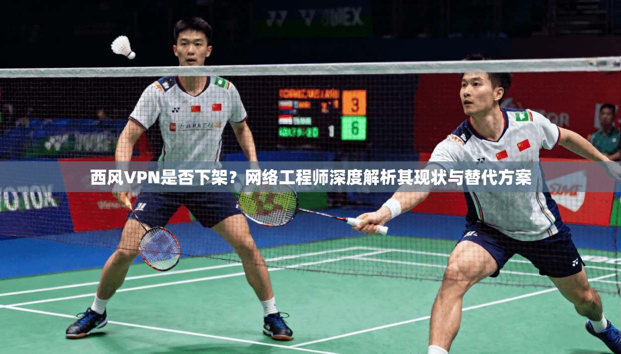 西风VPN是否下架？网络工程师深度解析其现状与替代方案