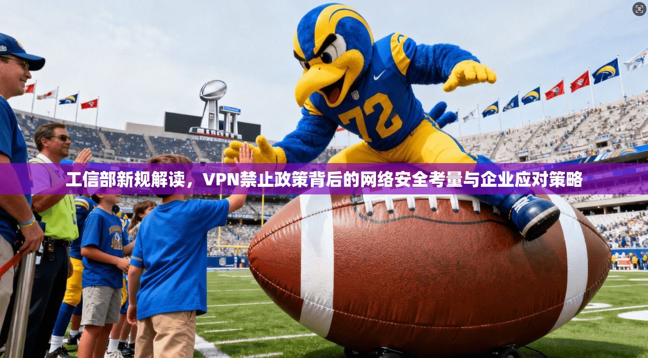 工信部新规解读，VPN禁止政策背后的网络安全考量与企业应对策略