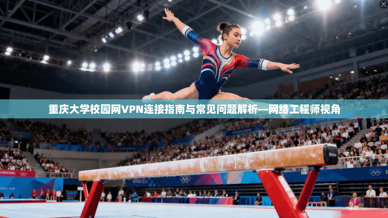 重庆大学校园网VPN连接指南与常见问题解析—网络工程师视角