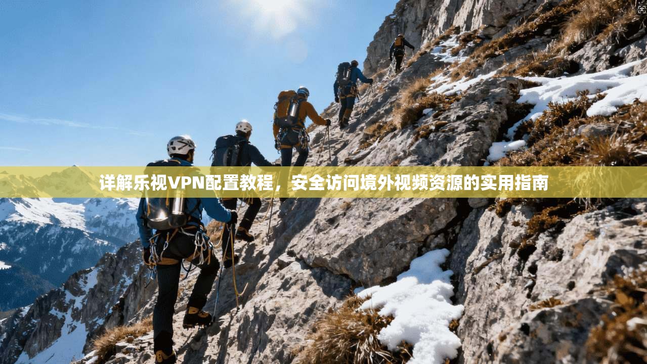 详解乐视VPN配置教程，安全访问境外视频资源的实用指南