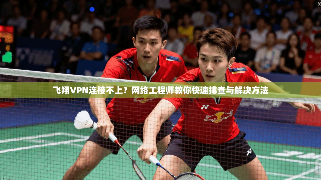 飞翔VPN连接不上？网络工程师教你快速排查与解决方法