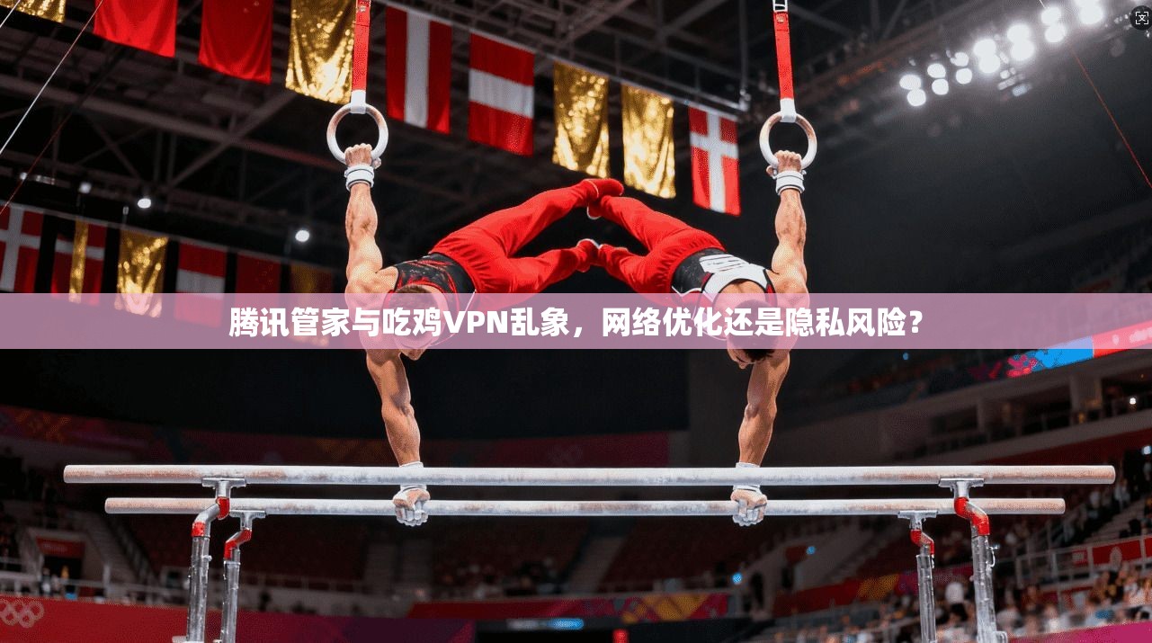 腾讯管家与吃鸡VPN乱象，网络优化还是隐私风险？