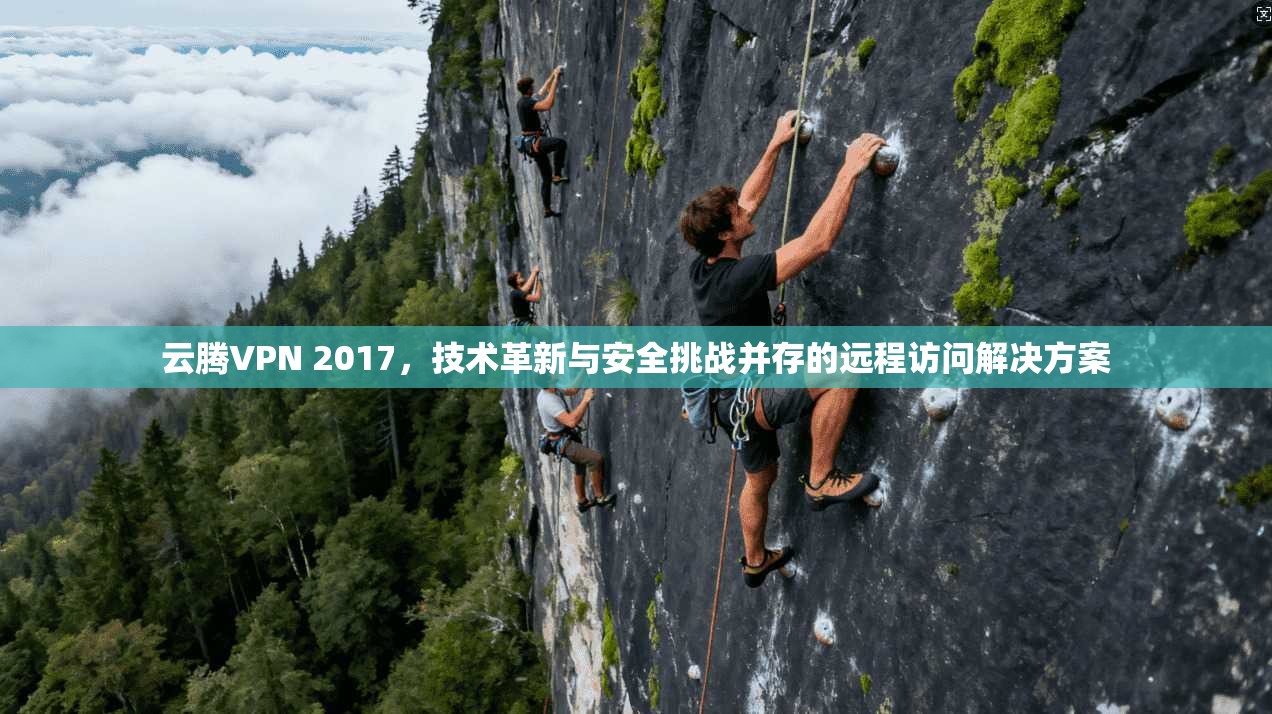 云腾VPN 2017，技术革新与安全挑战并存的远程访问解决方案