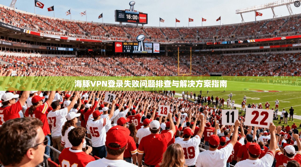 海豚VPN登录失败问题排查与解决方案指南