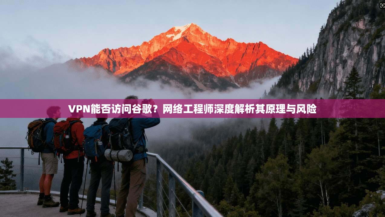 VPN能否访问谷歌？网络工程师深度解析其原理与风险