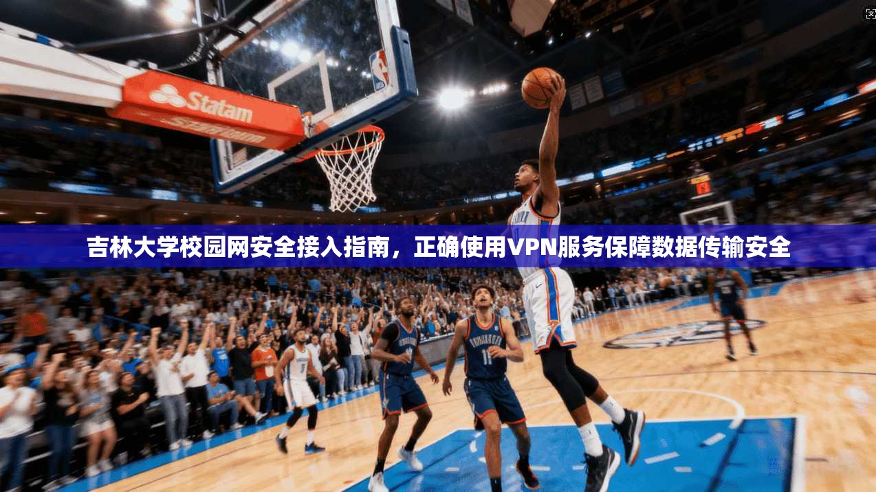 吉林大学校园网安全接入指南，正确使用VPN服务保障数据传输安全