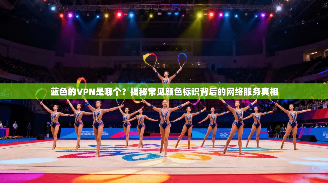 蓝色的VPN是哪个？揭秘常见颜色标识背后的网络服务真相