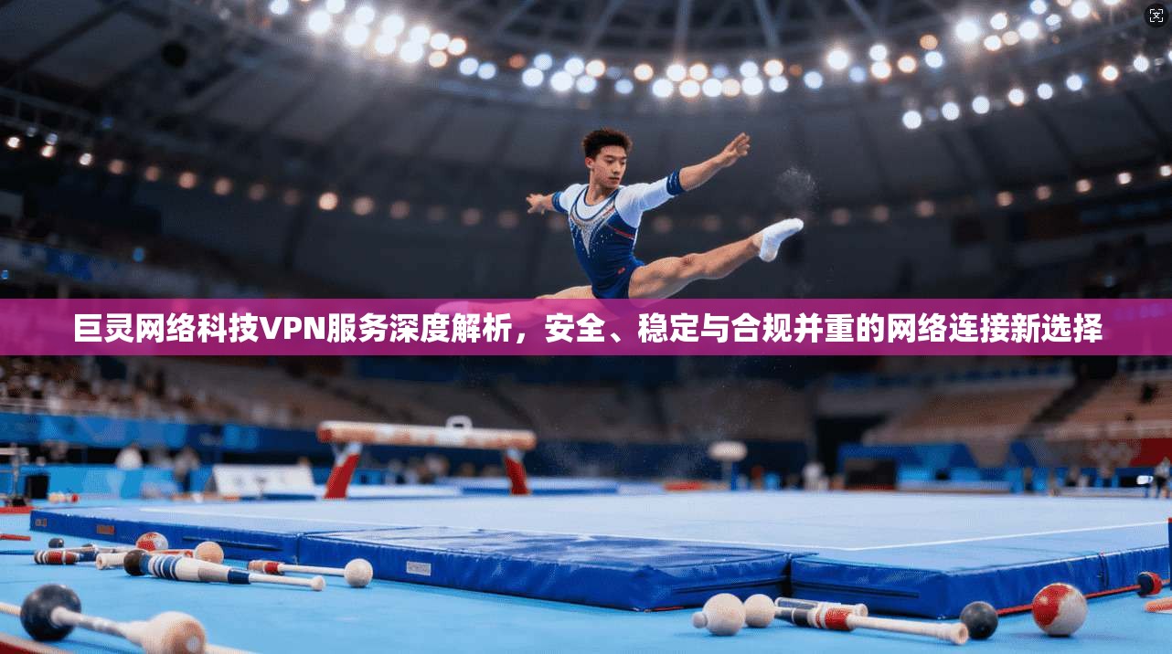 巨灵网络科技VPN服务深度解析，安全、稳定与合规并重的网络连接新选择