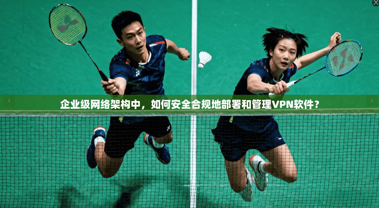 企业级网络架构中，如何安全合规地部署和管理VPN软件？