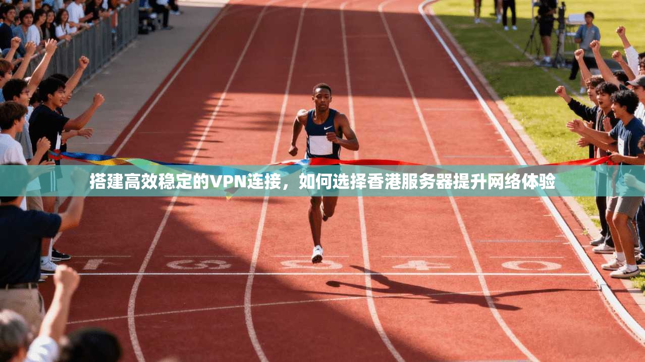 搭建高效稳定的VPN连接，如何选择香港服务器提升网络体验