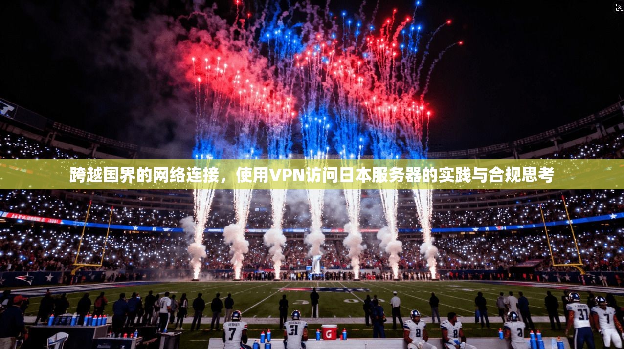 跨越国界的网络连接，使用VPN访问日本服务器的实践与合规思考