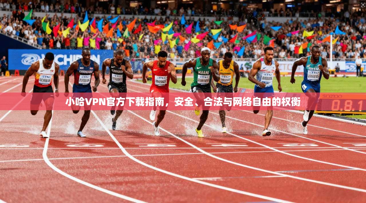 小哈VPN官方下载指南，安全、合法与网络自由的权衡
