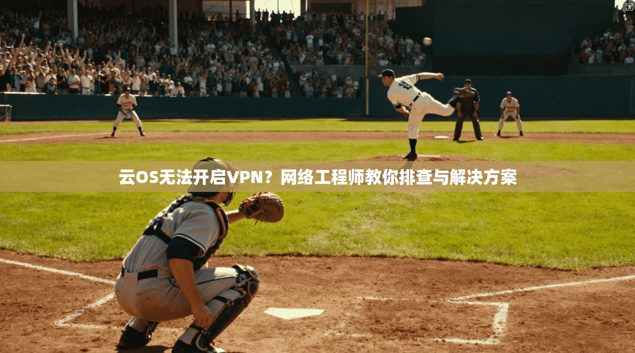 云OS无法开启VPN？网络工程师教你排查与解决方案