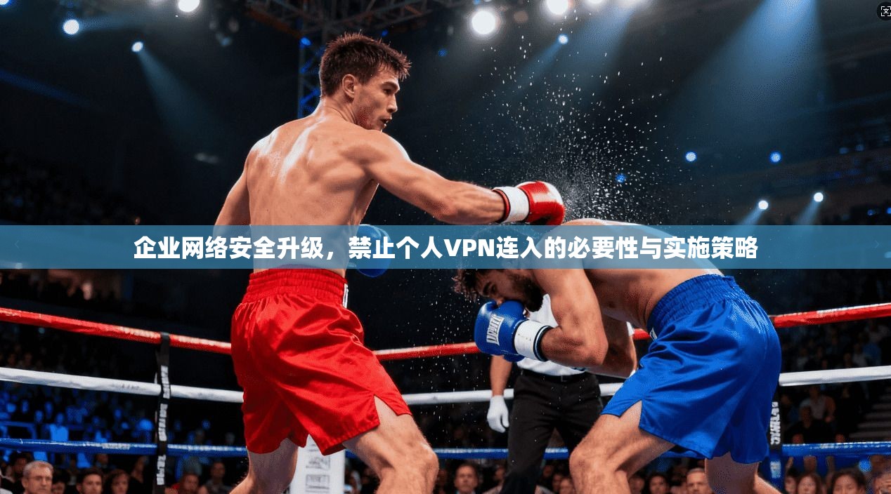企业网络安全升级，禁止个人VPN连入的必要性与实施策略