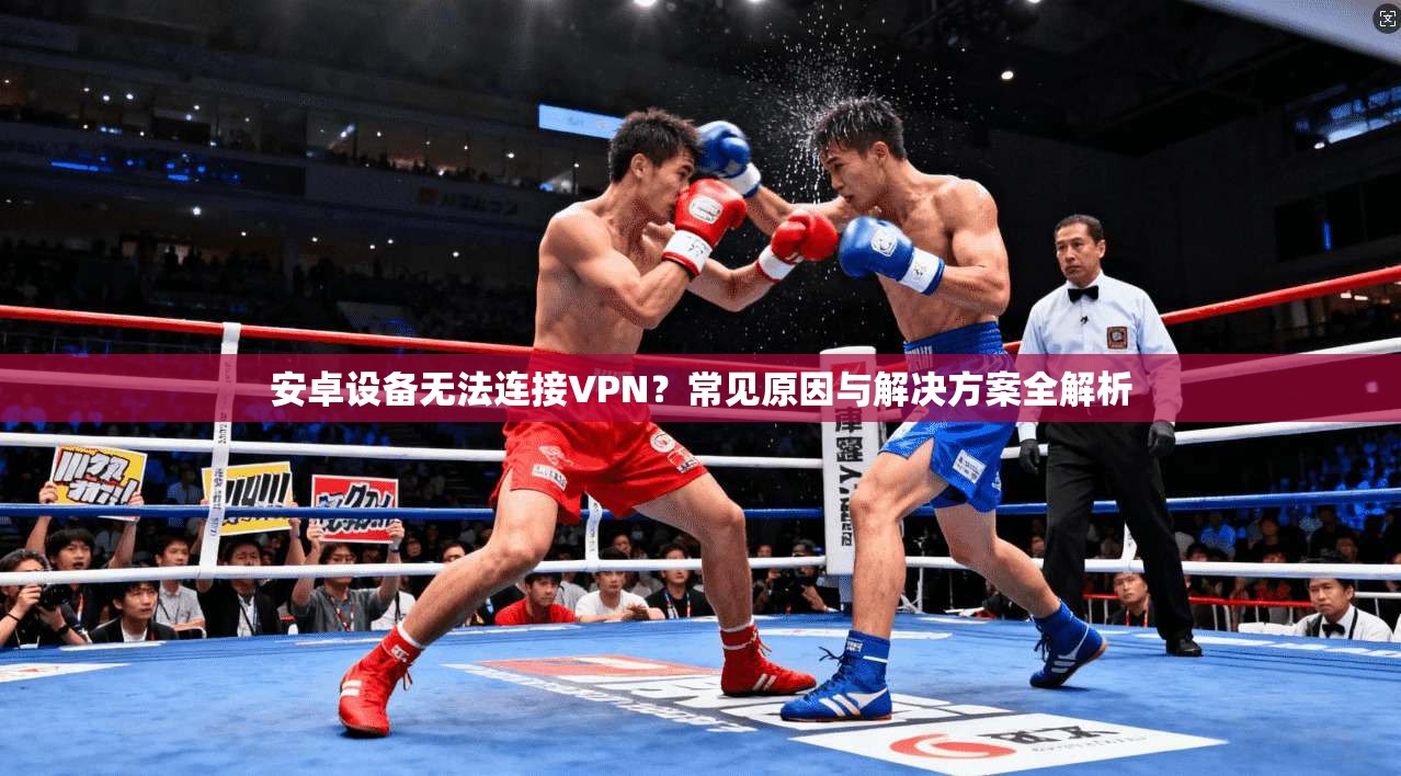 安卓设备无法连接VPN？常见原因与解决方案全解析