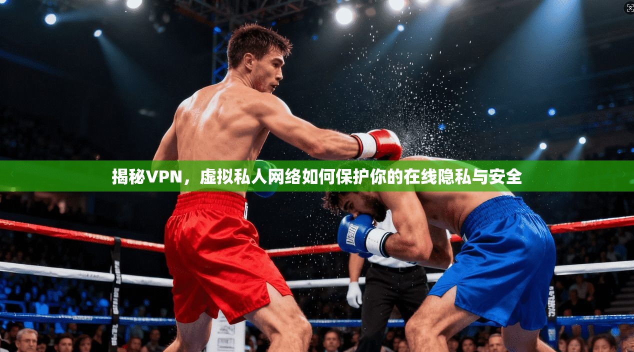 揭秘VPN，虚拟私人网络如何保护你的在线隐私与安全