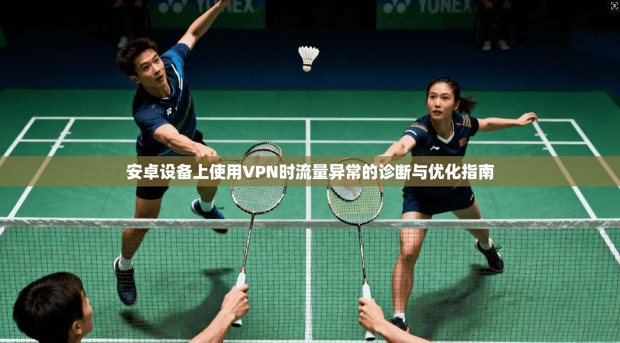 安卓设备上使用VPN时流量异常的诊断与优化指南