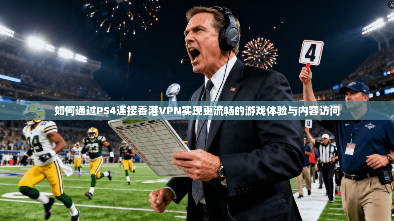 如何通过PS4连接香港VPN实现更流畅的游戏体验与内容访问