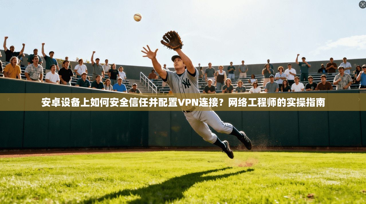 安卓设备上如何安全信任并配置VPN连接？网络工程师的实操指南