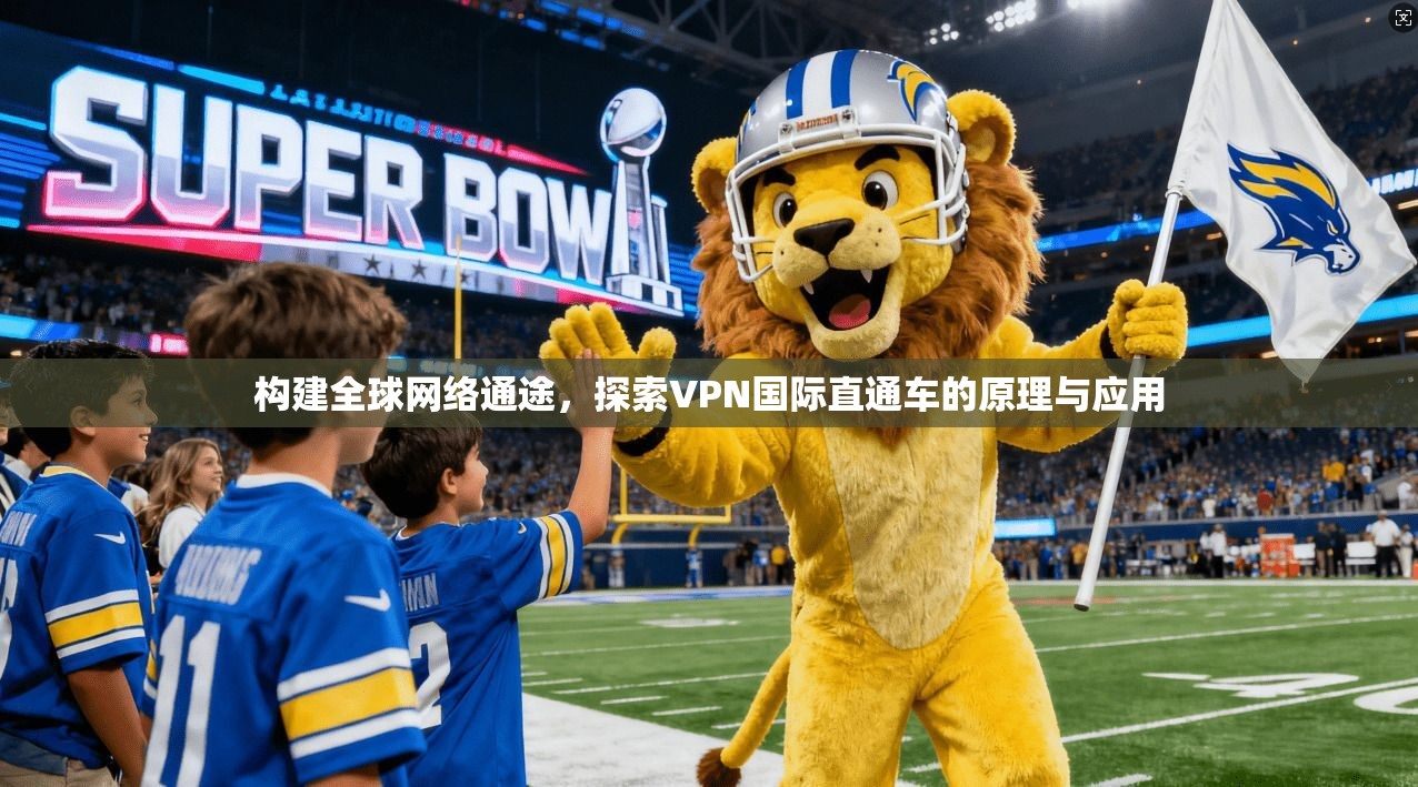 构建全球网络通途，探索VPN国际直通车的原理与应用