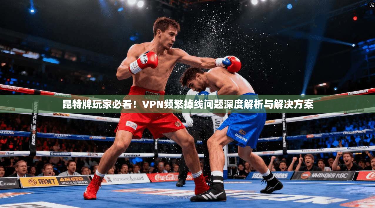 昆特牌玩家必看！VPN频繁掉线问题深度解析与解决方案